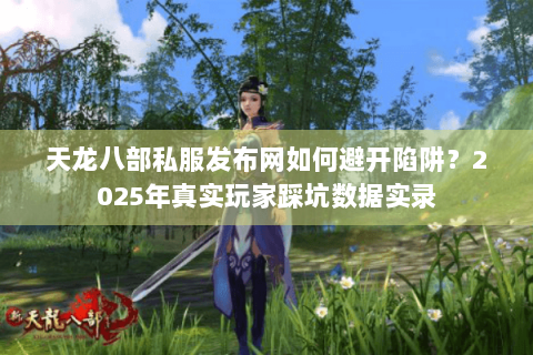 天龙八部私服发布网如何避开陷阱？2025年真实玩家踩坑数据实录