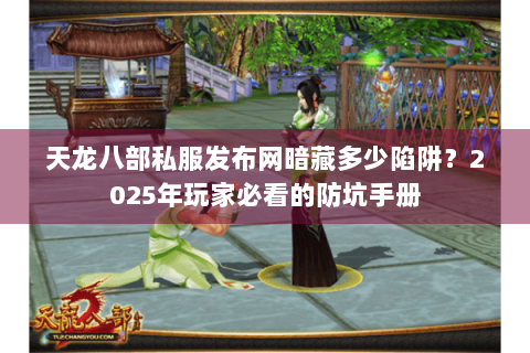 天龙八部私服发布网暗藏多少陷阱？2025年玩家必看的防坑手册