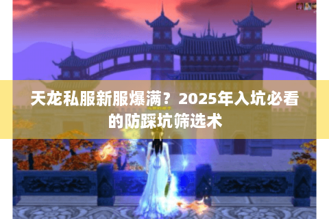 天龙私服新服爆满?2025年入坑必看的防踩坑筛选术 天龙私服新服爆满?2025年入坑必看的防踩坑筛选术