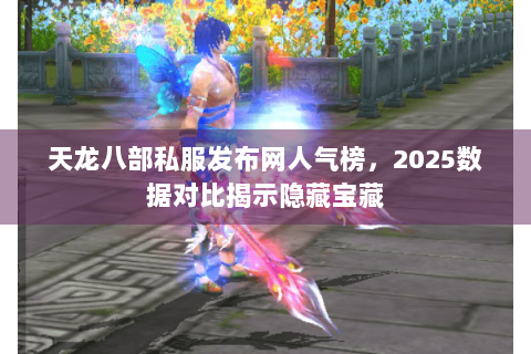 天龙八部私服发布网人气榜，2025数据对比揭示隐藏宝藏