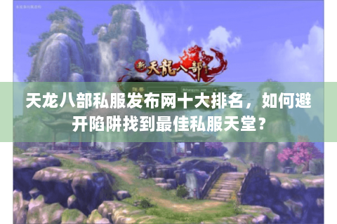 天龙八部私服发布网十大排名，如何避开陷阱找到最佳私服天堂？