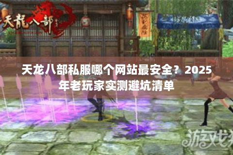 天龙八部私服哪个网站最安全？2025年老玩家实测避坑清单