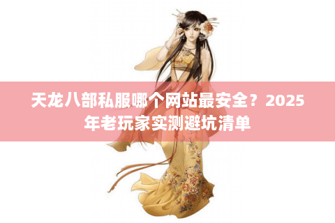 天龙八部私服哪个网站最安全？2025年老玩家实测避坑清单