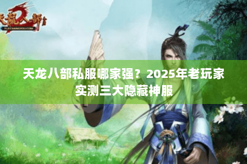 天龙八部私服哪家强？2025年老玩家实测三大隐藏神服