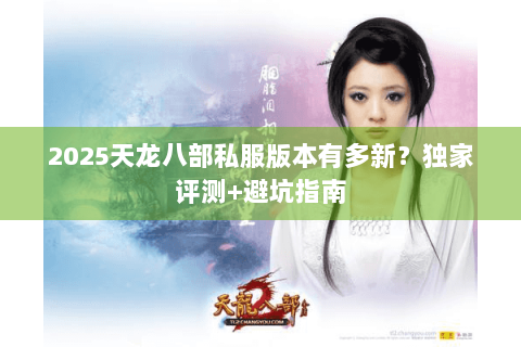 2025天龙八部私服版本有多新？独家评测+避坑指南