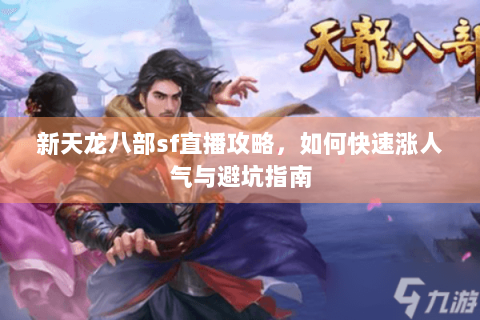 新天龙八部sf直播攻略，如何快速涨人气与避坑指南