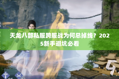 天龙八部私服跨服战为何总掉线？2025新手避坑必看