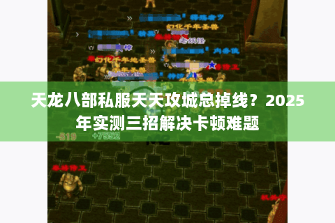 天龙八部私服天天攻城总掉线？2025年实测三招解决卡顿难题