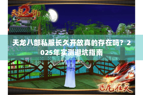 天龙八部私服长久开放真的存在吗？2025年实测避坑指南