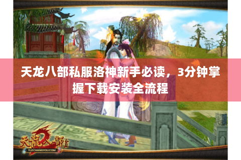 天龙八部私服洛神新手必读，3分钟掌握下载安装全流程