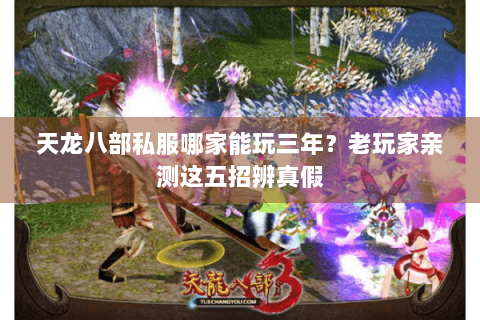 天龙八部私服哪家能玩三年？老玩家亲测这五招辨真假