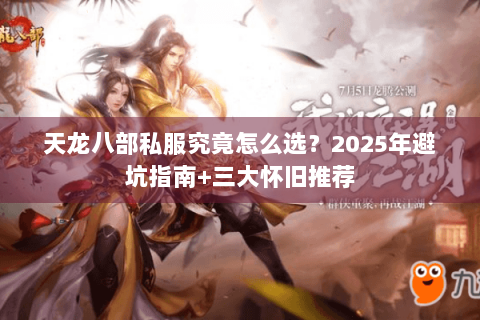 天龙八部私服究竟怎么选？2025年避坑指南+三大怀旧推荐