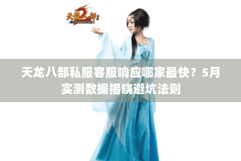 天龙八部私服客服响应哪家最快？5月实测数据揭晓避坑法则