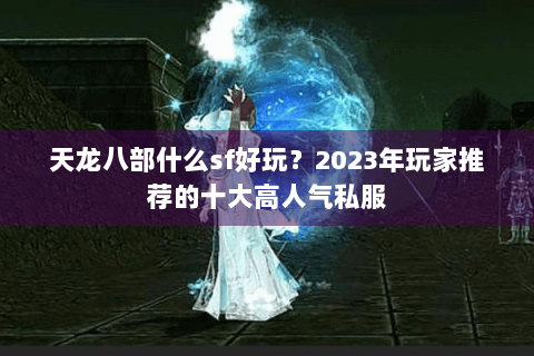 天龙八部什么sf好玩?2023年玩家推荐的十大高人气私服 天龙八部什么sf好玩?2023年玩家推荐的十大高人气私服