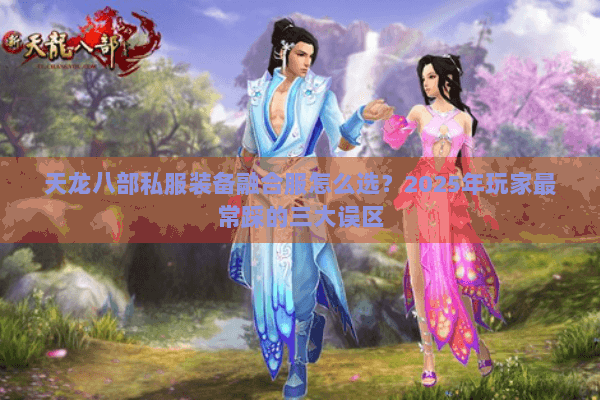 天龙八部私服装备融合服怎么选？2025年玩家最常踩的三大误区
