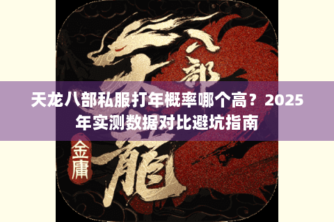 天龙八部私服打年概率哪个高？2025年实测数据对比避坑指南