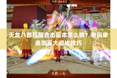 天龙八部私服合击版本怎么挑？老玩家亲测五大避坑技巧