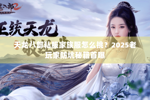 天龙八部私服家族服怎么挑？2025老玩家防坑秘籍首曝