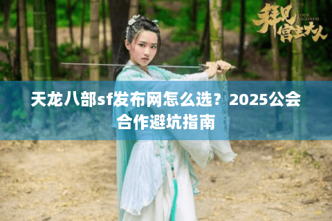 天龙八部sf发布网怎么选？2025公会合作避坑指南