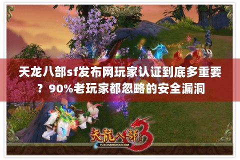 天龙八部sf发布网玩家认证到底多重要？90%老玩家都忽略的安全漏洞