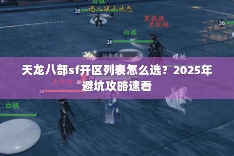 天龙八部sf开区列表怎么选？2025年避坑攻略速看
