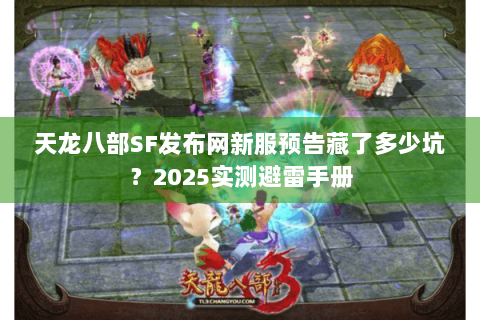 天龙八部SF发布网新服预告藏了多少坑？2025实测避雷手册