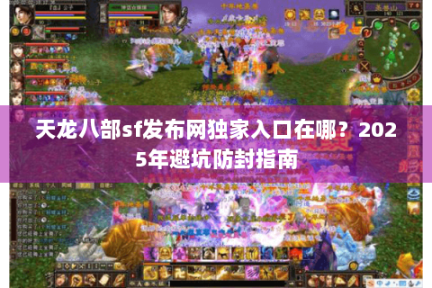 天龙八部sf发布网独家入口在哪?2025年避坑防封指南 天龙八部sf发布网独家入口在哪?2025年避坑防封指南