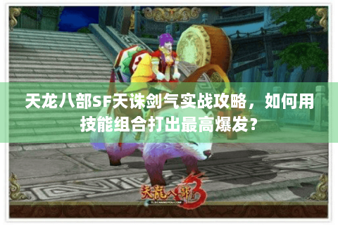 天龙八部SF天诛剑气实战攻略，如何用技能组合打出最高爆发？