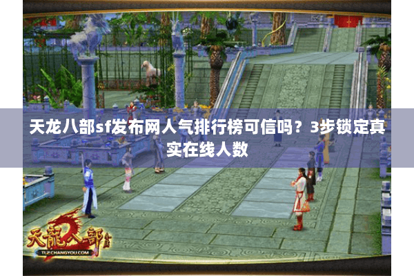 天龙八部sf发布网人气排行榜可信吗？3步锁定真实在线人数