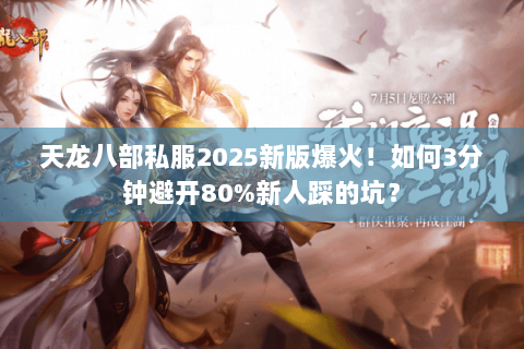 天龙八部私服2025新版爆火！如何3分钟避开80%新人踩的坑？