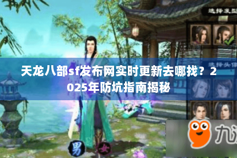 天龙八部sf发布网实时更新去哪找？2025年防坑指南揭秘