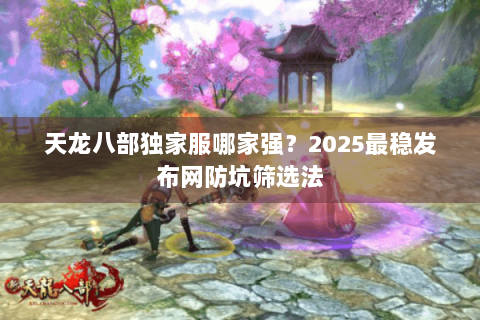 天龙八部独家服哪家强？2025最稳发布网防坑筛选法