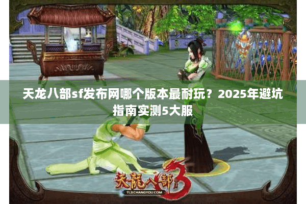 天龙八部sf发布网哪个版本最耐玩？2025年避坑指南实测5大服