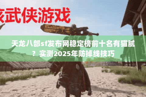 天龙八部sf发布网稳定榜前十名有猫腻？实测2025年防掉线技巧