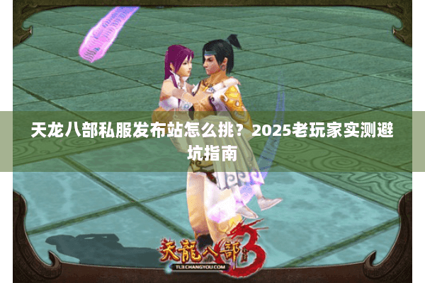 天龙八部私服发布站怎么挑？2025老玩家实测避坑指南