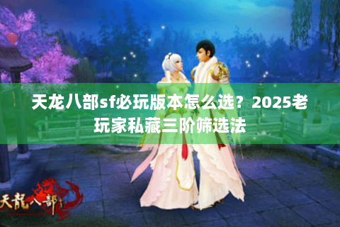 天龙八部sf必玩版本怎么选？2025老玩家私藏三阶筛选法