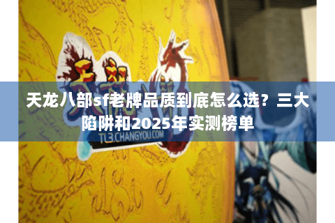 天龙八部sf老牌品质到底怎么选？三大陷阱和2025年实测榜单