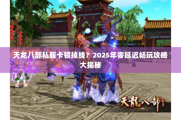 天龙八部私服卡顿掉线？2025年零延迟畅玩攻略大揭秘