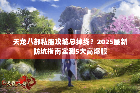 天龙八部私服攻城总掉线？2025最新防坑指南实测5大高爆服