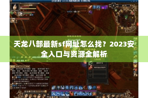 天龙八部最新sf网址怎么找？2023安全入口与资源全解析