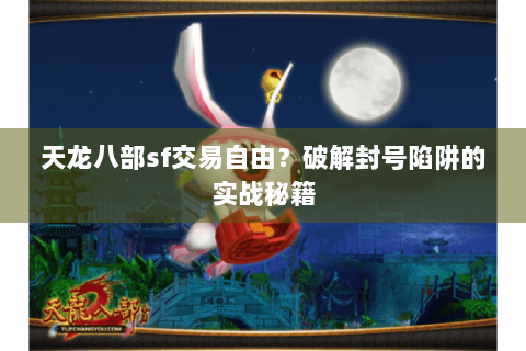天龙八部sf交易自由？破解封号陷阱的实战秘籍