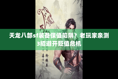 天龙八部sf装备保值陷阱？老玩家亲测3招避开贬值危机