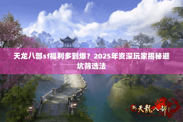 天龙八部sf福利多到爆？2025年资深玩家揭秘避坑筛选法