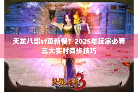 天龙八部sf更新慢？2025年玩家必看三大实时同步技巧
