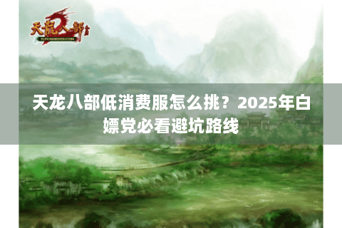 天龙八部低消费服怎么挑？2025年白嫖党必看避坑路线