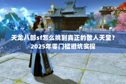 天龙八部sf怎么挑到真正的散人天堂？2025年零门槛避坑实探