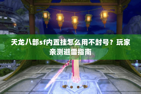天龙八部sf内置挂怎么用不封号？玩家亲测避雷指南
