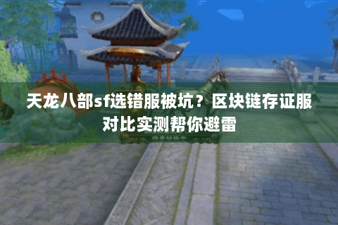 天龙八部sf选错服被坑？区块链存证服对比实测帮你避雷