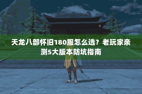 天龙八部怀旧180服怎么选？老玩家亲测5大版本防坑指南