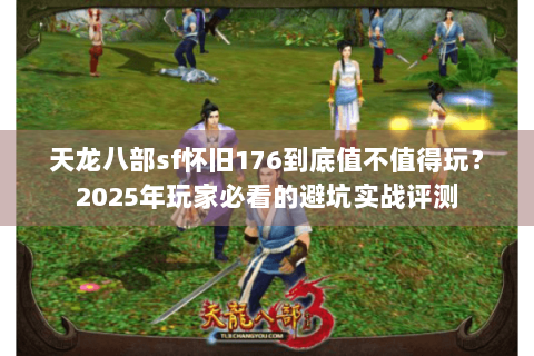 天龙八部sf怀旧176到底值不值得玩？2025年玩家必看的避坑实战评测